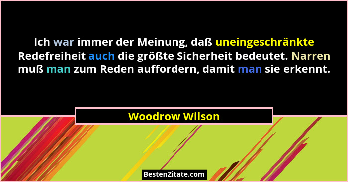 Ich war immer der Meinung, daß uneingeschränkte Redefreiheit auch die größte Sicherheit bedeutet. Narren muß man zum Reden auffordern... - Woodrow Wilson