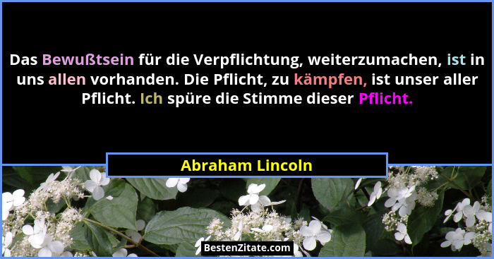 Das Bewußtsein für die Verpflichtung, weiterzumachen, ist in uns allen vorhanden. Die Pflicht, zu kämpfen, ist unser aller Pflicht.... - Abraham Lincoln
