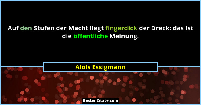 Auf den Stufen der Macht liegt fingerdick der Dreck: das ist die öffentliche Meinung.... - Alois Essigmann