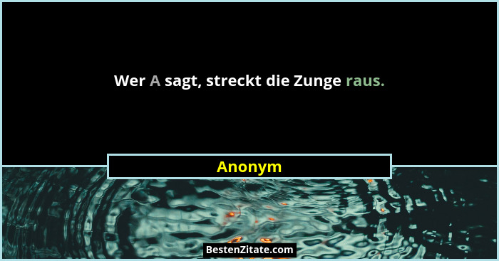 Wer A sagt, streckt die Zunge raus.... - Anonym
