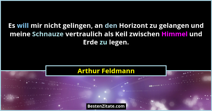 Es will mir nicht gelingen, an den Horizont zu gelangen und meine Schnauze vertraulich als Keil zwischen Himmel und Erde zu legen.... - Arthur Feldmann