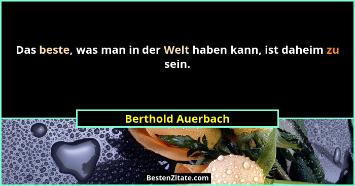 Das beste, was man in der Welt haben kann, ist daheim zu sein.... - Berthold Auerbach