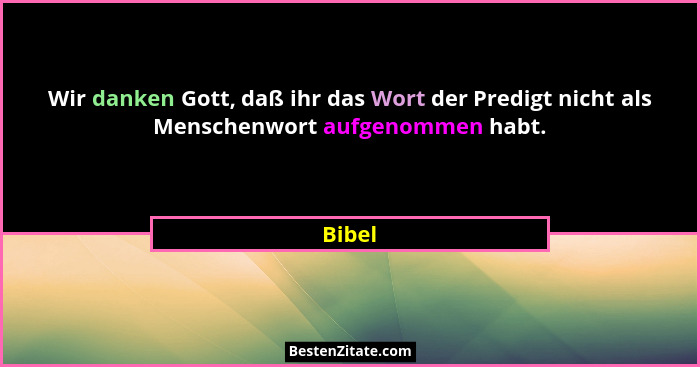 Wir danken Gott, daß ihr das Wort der Predigt nicht als Menschenwort aufgenommen habt.... - Bibel