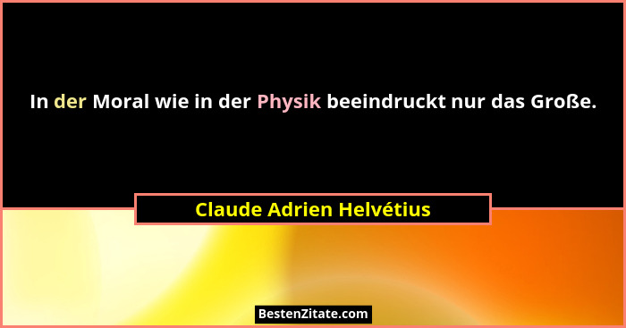 In der Moral wie in der Physik beeindruckt nur das Große.... - Claude Adrien Helvétius