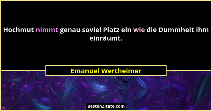 Hochmut nimmt genau soviel Platz ein wie die Dummheit ihm einräumt.... - Emanuel Wertheimer
