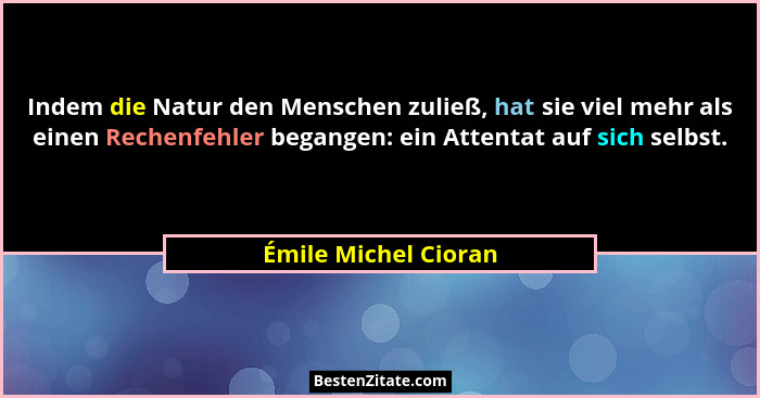 Indem die Natur den Menschen zuließ, hat sie viel mehr als einen Rechenfehler begangen: ein Attentat auf sich selbst.... - Émile Michel Cioran
