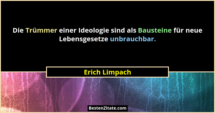 Die Trümmer einer Ideologie sind als Bausteine für neue Lebensgesetze unbrauchbar.... - Erich Limpach