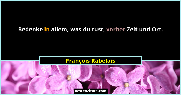 Bedenke in allem, was du tust, vorher Zeit und Ort.... - François Rabelais