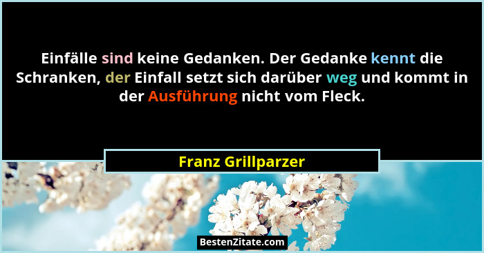Einfälle sind keine Gedanken. Der Gedanke kennt die Schranken, der Einfall setzt sich darüber weg und kommt in der Ausführung nich... - Franz Grillparzer
