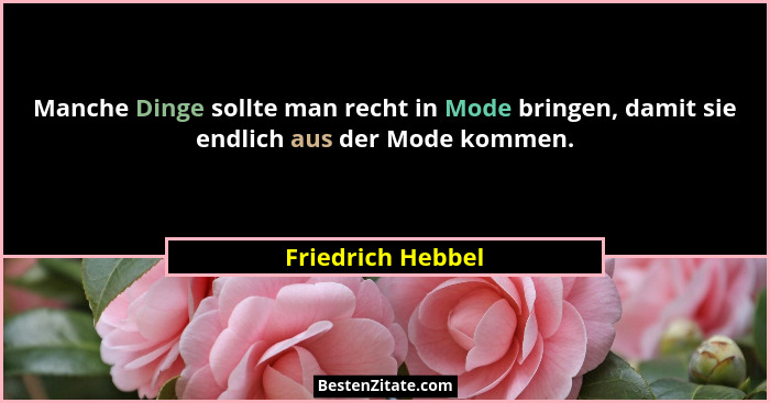 Manche Dinge sollte man recht in Mode bringen, damit sie endlich aus der Mode kommen.... - Friedrich Hebbel