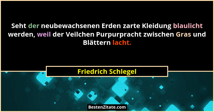 Seht der neubewachsenen Erden zarte Kleidung blaulicht werden, weil der Veilchen Purpurpracht zwischen Gras und Blättern lacht.... - Friedrich Schlegel
