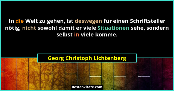 In die Welt zu gehen, ist deswegen für einen Schriftsteller nötig, nicht sowohl damit er viele Situationen sehe, sondern... - Georg Christoph Lichtenberg