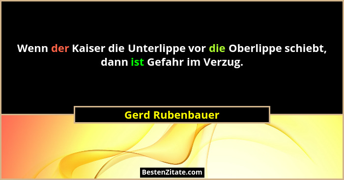 Wenn der Kaiser die Unterlippe vor die Oberlippe schiebt, dann ist Gefahr im Verzug.... - Gerd Rubenbauer