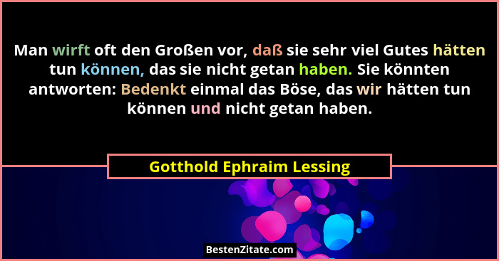 Man wirft oft den Großen vor, daß sie sehr viel Gutes hätten tun können, das sie nicht getan haben. Sie könnten antworten:... - Gotthold Ephraim Lessing