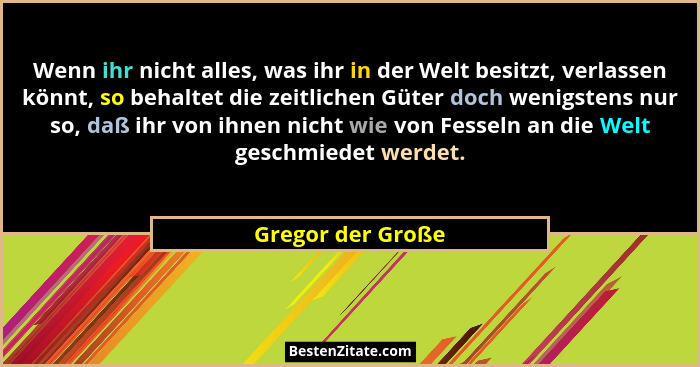 Wenn ihr nicht alles, was ihr in der Welt besitzt, verlassen könnt, so behaltet die zeitlichen Güter doch wenigstens nur so, daß ih... - Gregor der Große