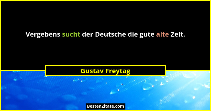 Vergebens sucht der Deutsche die gute alte Zeit.... - Gustav Freytag