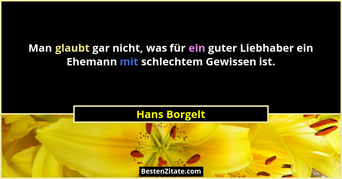 Man glaubt gar nicht, was für ein guter Liebhaber ein Ehemann mit schlechtem Gewissen ist.... - Hans Borgelt