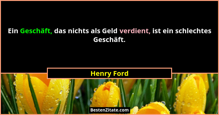 Ein Geschäft, das nichts als Geld verdient, ist ein schlechtes Geschäft.... - Henry Ford