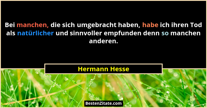 Bei manchen, die sich umgebracht haben, habe ich ihren Tod als natürlicher und sinnvoller empfunden denn so manchen anderen.... - Hermann Hesse