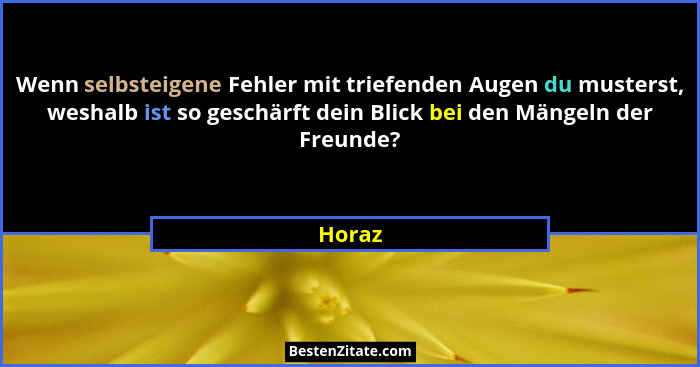 Wenn selbsteigene Fehler mit triefenden Augen du musterst, weshalb ist so geschärft dein Blick bei den Mängeln der Freunde?... - Horaz