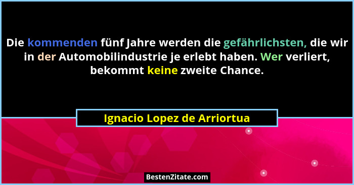 Die kommenden fünf Jahre werden die gefährlichsten, die wir in der Automobilindustrie je erlebt haben. Wer verliert, beko... - Ignacio Lopez de Arriortua