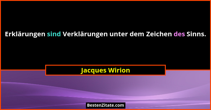Erklärungen sind Verklärungen unter dem Zeichen des Sinns.... - Jacques Wirion