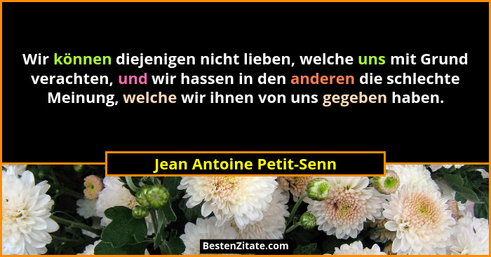 Wir können diejenigen nicht lieben, welche uns mit Grund verachten, und wir hassen in den anderen die schlechte Meinung, wel... - Jean Antoine Petit-Senn