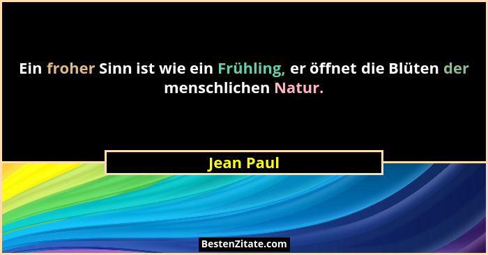 Ein froher Sinn ist wie ein Frühling, er öffnet die Blüten der menschlichen Natur.... - Jean Paul