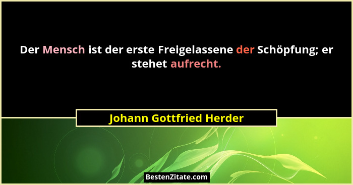 Der Mensch ist der erste Freigelassene der Schöpfung; er stehet aufrecht.... - Johann Gottfried Herder