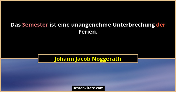 Das Semester ist eine unangenehme Unterbrechung der Ferien.... - Johann Jacob Nöggerath