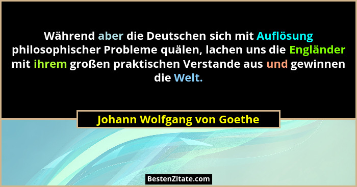 Während aber die Deutschen sich mit Auflösung philosophischer Probleme quälen, lachen uns die Engländer mit ihrem großen... - Johann Wolfgang von Goethe