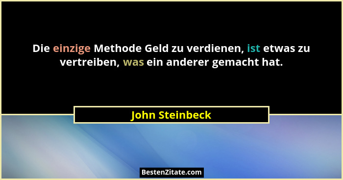 Die einzige Methode Geld zu verdienen, ist etwas zu vertreiben, was ein anderer gemacht hat.... - John Steinbeck