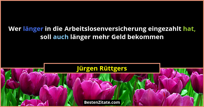 Wer länger in die Arbeitslosenversicherung eingezahlt hat, soll auch länger mehr Geld bekommen... - Jürgen Rüttgers