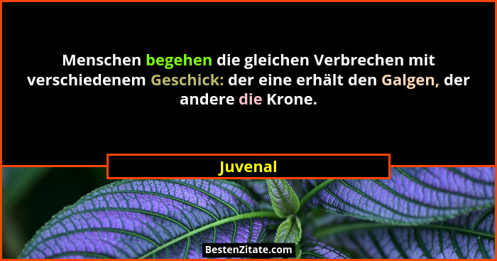 Menschen begehen die gleichen Verbrechen mit verschiedenem Geschick: der eine erhält den Galgen, der andere die Krone.... - Juvenal