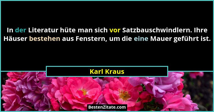 In der Literatur hüte man sich vor Satzbauschwindlern. Ihre Häuser bestehen aus Fenstern, um die eine Mauer geführt ist.... - Karl Kraus