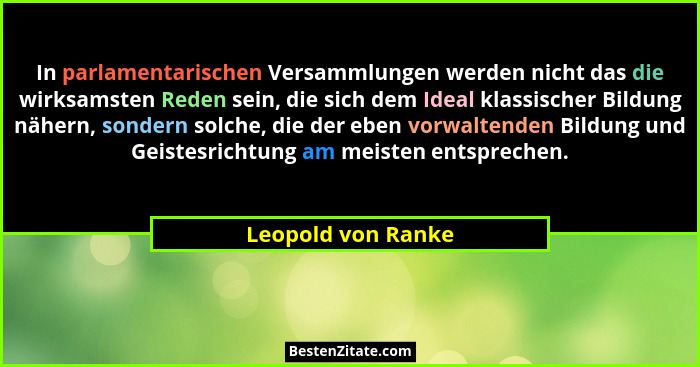 In parlamentarischen Versammlungen werden nicht das die wirksamsten Reden sein, die sich dem Ideal klassischer Bildung nähern, son... - Leopold von Ranke