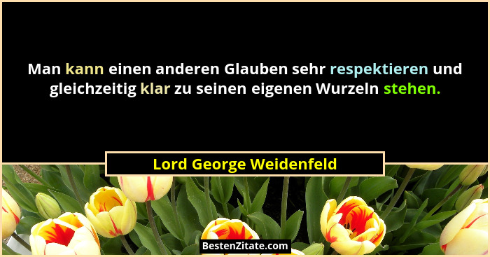 Man kann einen anderen Glauben sehr respektieren und gleichzeitig klar zu seinen eigenen Wurzeln stehen.... - Lord George Weidenfeld