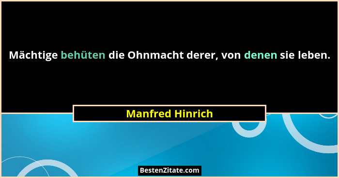 Mächtige behüten die Ohnmacht derer, von denen sie leben.... - Manfred Hinrich