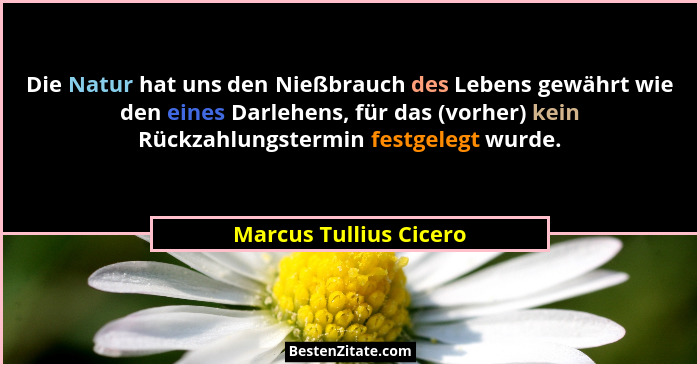 Die Natur hat uns den Nießbrauch des Lebens gewährt wie den eines Darlehens, für das (vorher) kein Rückzahlungstermin festgele... - Marcus Tullius Cicero