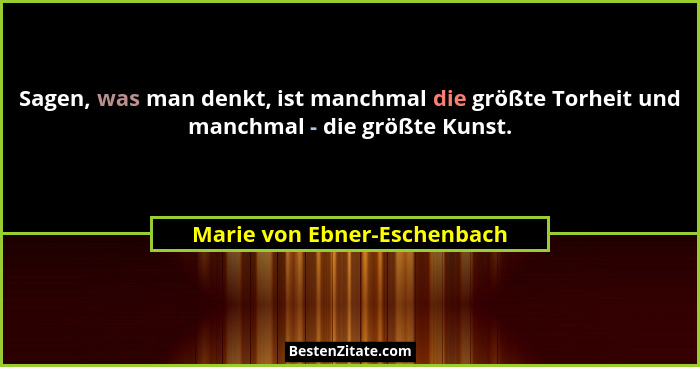 Sagen, was man denkt, ist manchmal die größte Torheit und manchmal - die größte Kunst.... - Marie von Ebner-Eschenbach