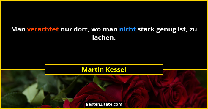 Man verachtet nur dort, wo man nicht stark genug ist, zu lachen.... - Martin Kessel