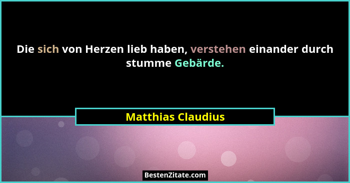 Die sich von Herzen lieb haben, verstehen einander durch stumme Gebärde.... - Matthias Claudius