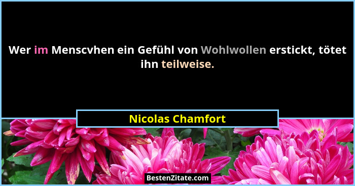 Wer im Menscvhen ein Gefühl von Wohlwollen erstickt, tötet ihn teilweise.... - Nicolas Chamfort