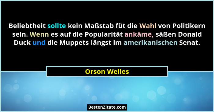 Beliebtheit sollte kein Maßstab füt die Wahl von Politikern sein. Wenn es auf die Popularität ankäme, säßen Donald Duck und die Muppets... - Orson Welles