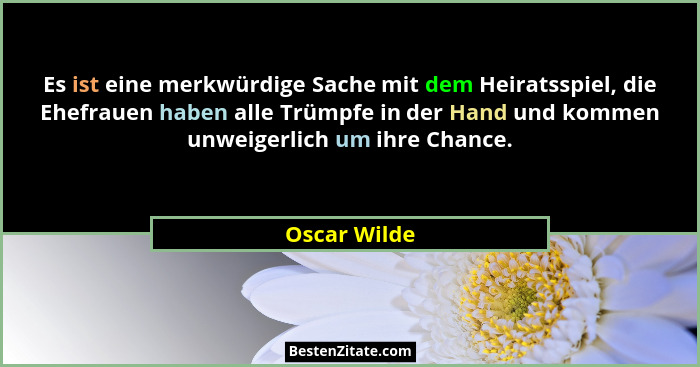 Es ist eine merkwürdige Sache mit dem Heiratsspiel, die Ehefrauen haben alle Trümpfe in der Hand und kommen unweigerlich um ihre Chance.... - Oscar Wilde