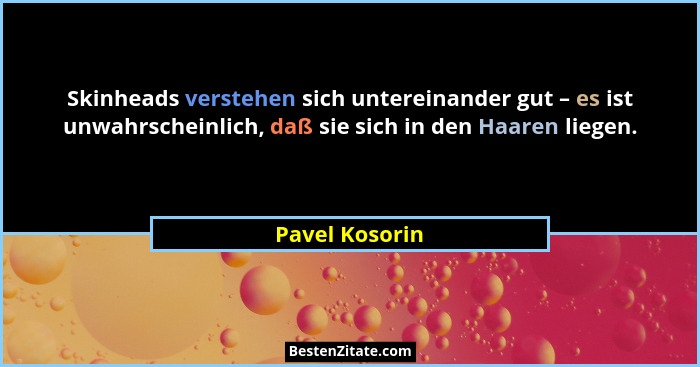 Skinheads verstehen sich untereinander gut – es ist unwahrscheinlich, daß sie sich in den Haaren liegen.... - Pavel Kosorin