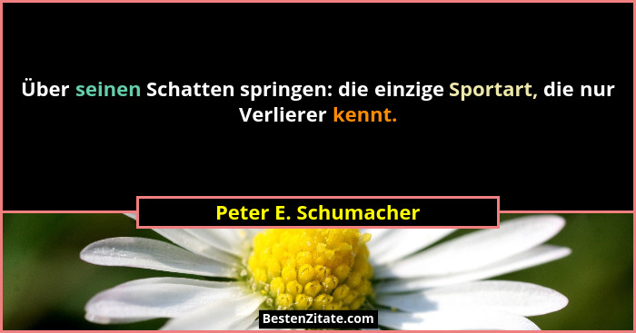 Über seinen Schatten springen: die einzige Sportart, die nur Verlierer kennt.... - Peter E. Schumacher