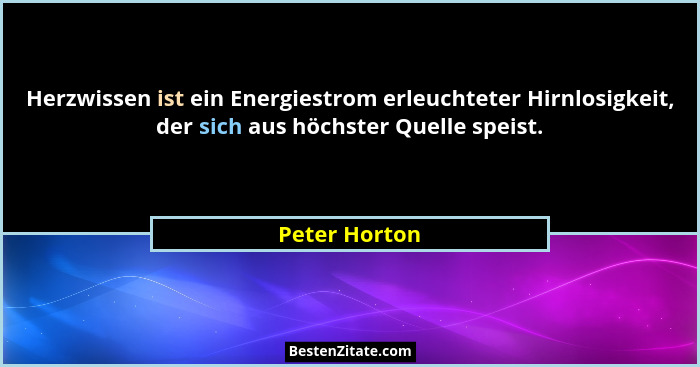 Herzwissen ist ein Energiestrom erleuchteter Hirnlosigkeit, der sich aus höchster Quelle speist.... - Peter Horton