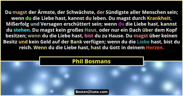 Du magst der Ärmste, der Schwächste, der Sündigste aller Menschen sein; wenn du die Liebe hast, kannst du leben. Du magst durch Krankhe... - Phil Bosmans
