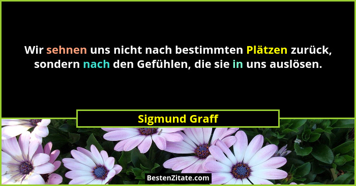 Wir sehnen uns nicht nach bestimmten Plätzen zurück, sondern nach den Gefühlen, die sie in uns auslösen.... - Sigmund Graff